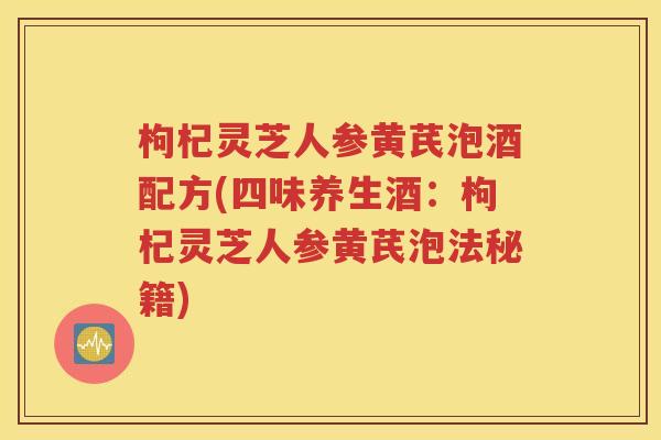 枸杞灵芝人参黄芪泡酒配方(四味养生酒：枸杞灵芝人参黄芪泡法秘籍)
