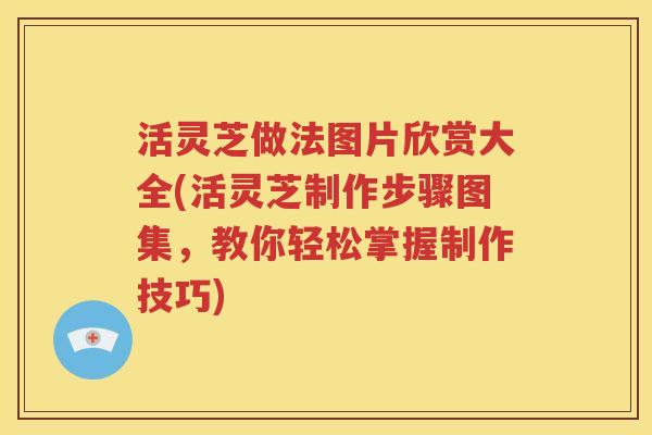 活灵芝做法图片欣赏大全(活灵芝制作步骤图集，教你轻松掌握制作技巧)