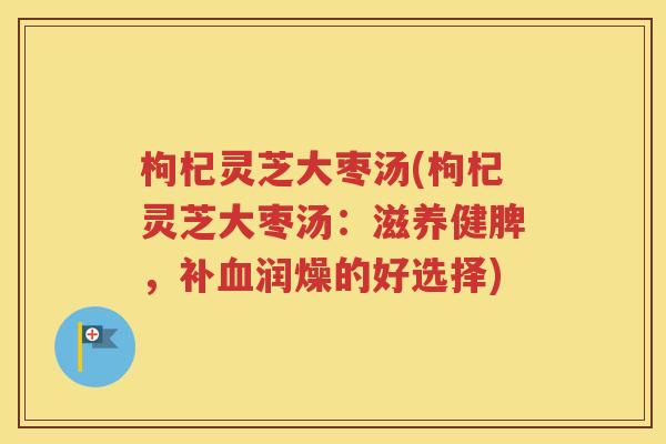 枸杞灵芝大枣汤(枸杞灵芝大枣汤：滋养健脾，补血润燥的好选择)