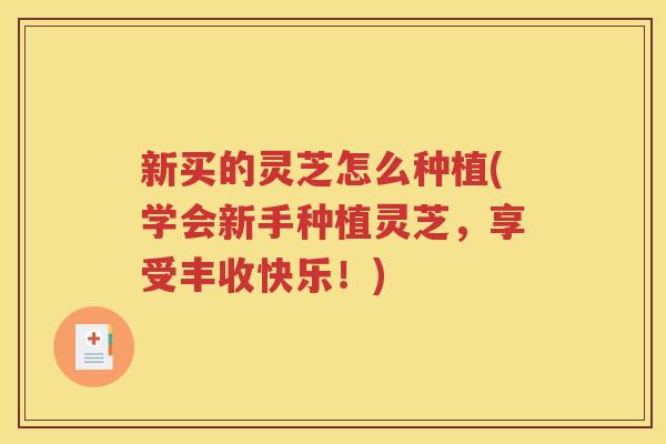 新买的灵芝怎么种植(学会新手种植灵芝，享受丰收快乐！)
