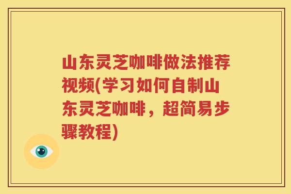 山东灵芝咖啡做法推荐视频(学习如何自制山东灵芝咖啡，超简易步骤教程)