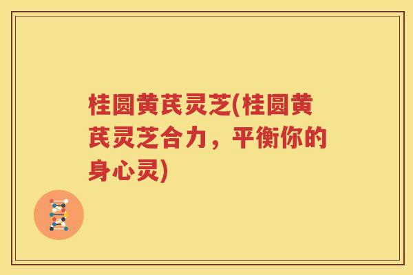 桂圆黄芪灵芝(桂圆黄芪灵芝合力，平衡你的身心灵)