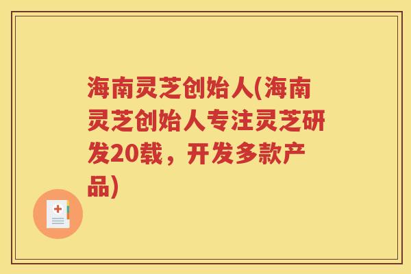 海南灵芝创始人(海南灵芝创始人专注灵芝研发20载，开发多款产品)