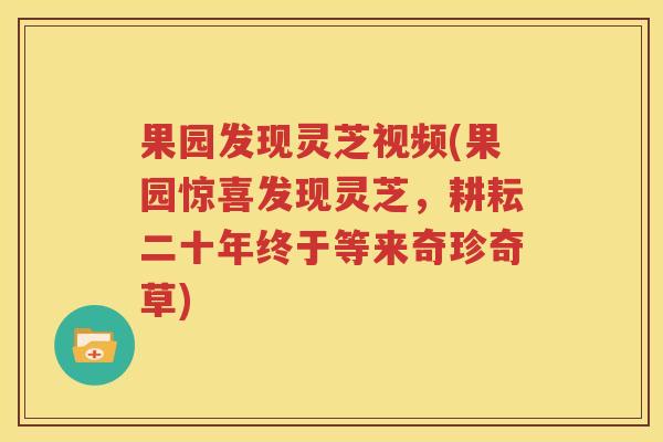 果园发现灵芝视频(果园惊喜发现灵芝，耕耘二十年终于等来奇珍奇草)