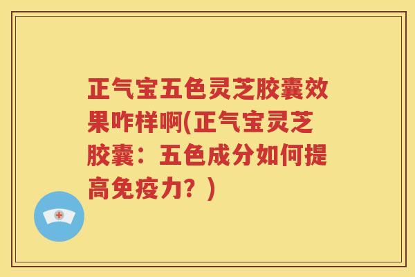 正气宝五色灵芝胶囊效果咋样啊(正气宝灵芝胶囊：五色成分如何提高免疫力？)