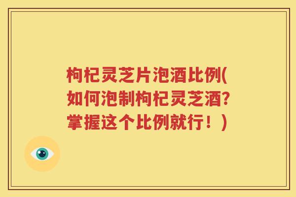 枸杞灵芝片泡酒比例(如何泡制枸杞灵芝酒？掌握这个比例就行！)