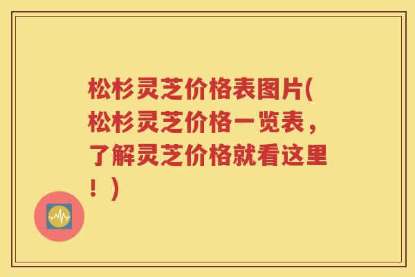 松杉灵芝价格表图片(松杉灵芝价格一览表，了解灵芝价格就看这里！)
