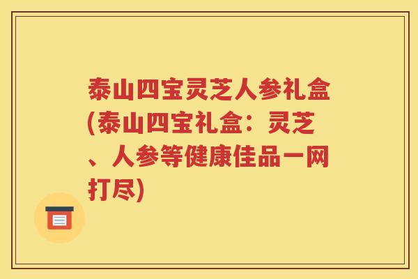 泰山四宝灵芝人参礼盒(泰山四宝礼盒：灵芝、人参等健康佳品一网打尽)