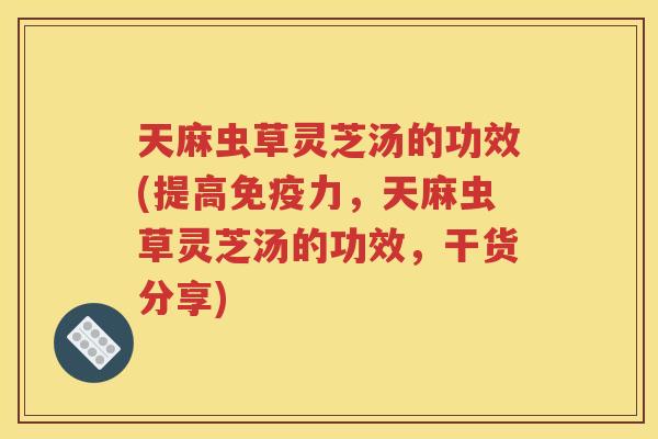天麻虫草灵芝汤的功效(提高免疫力，天麻虫草灵芝汤的功效，干货分享)
