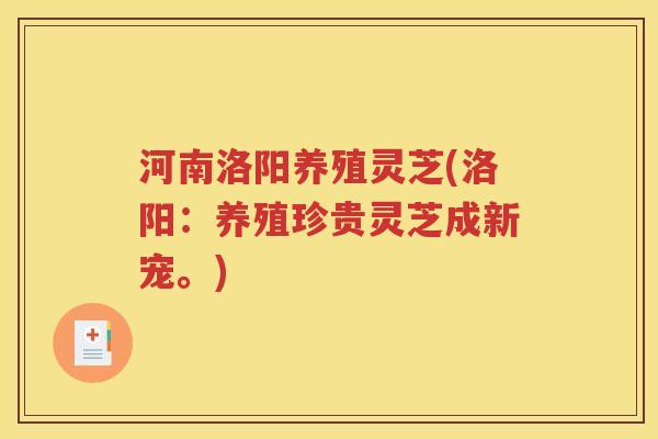 河南洛阳养殖灵芝(洛阳：养殖珍贵灵芝成新宠。)