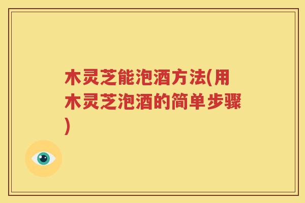 木灵芝能泡酒方法(用木灵芝泡酒的简单步骤)
