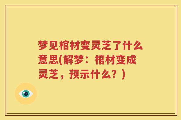 梦见棺材变灵芝了什么意思(解梦：棺材变成灵芝，预示什么？)