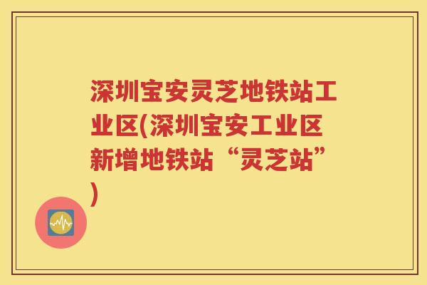 深圳宝安灵芝地铁站工业区(深圳宝安工业区新增地铁站“灵芝站”)