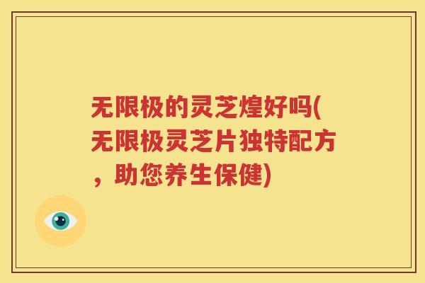 无限极的灵芝煌好吗(无限极灵芝片独特配方，助您养生保健)