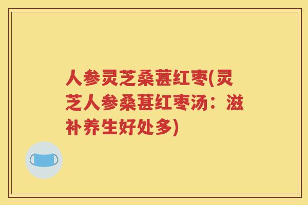 人参灵芝桑葚红枣(灵芝人参桑葚红枣汤：滋补养生好处多)