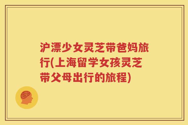 沪漂少女灵芝带爸妈旅行(上海留学女孩灵芝带父母出行的旅程)