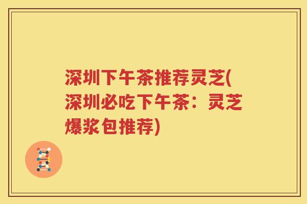 深圳下午茶推荐灵芝(深圳必吃下午茶：灵芝爆浆包推荐)