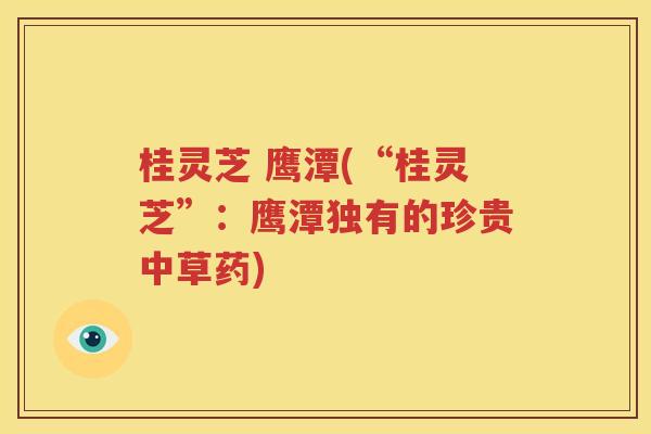 桂灵芝 鹰潭(“桂灵芝”：鹰潭独有的珍贵中草药)