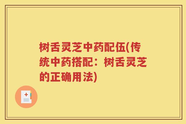 树舌灵芝中药配伍(传统中药搭配：树舌灵芝的正确用法)