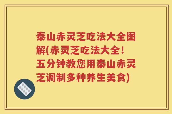 泰山赤灵芝吃法大全图解(赤灵芝吃法大全！五分钟教您用泰山赤灵芝调制多种养生美食)