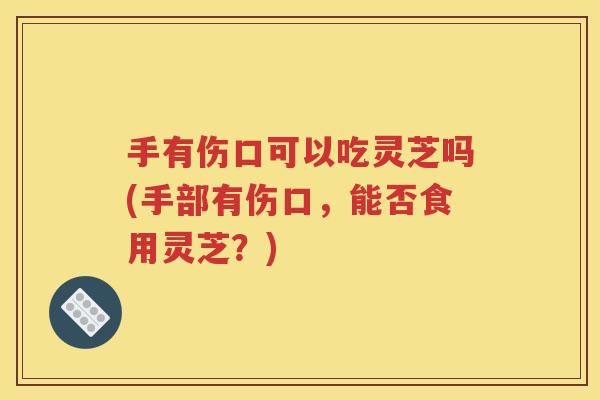 手有伤口可以吃灵芝吗(手部有伤口，能否食用灵芝？)