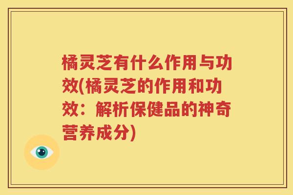 橘灵芝有什么作用与功效(橘灵芝的作用和功效：解析保健品的神奇营养成分)
