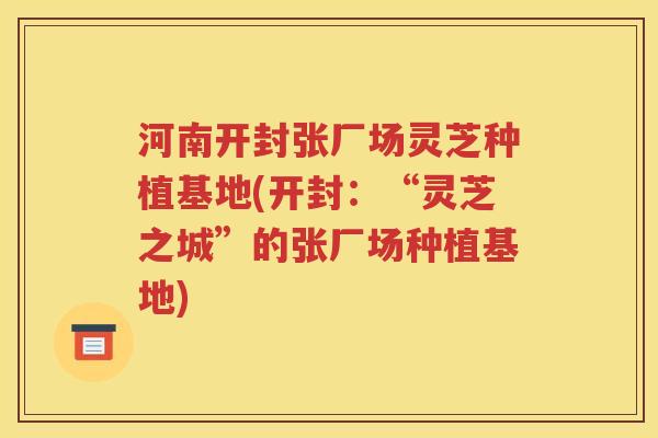 河南开封张厂场灵芝种植基地(开封：“灵芝之城”的张厂场种植基地)