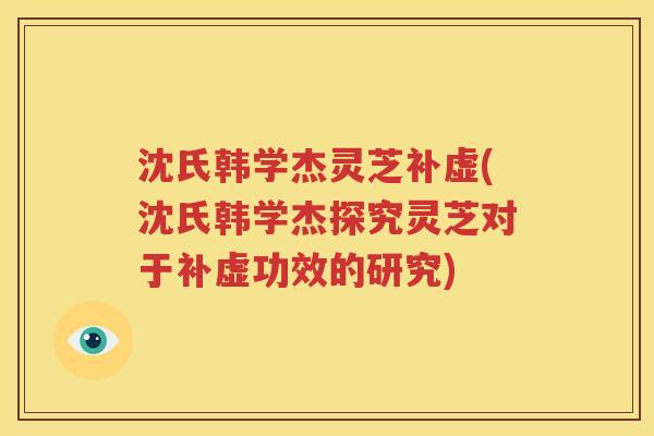 沈氏韩学杰灵芝补虚(沈氏韩学杰探究灵芝对于补虚功效的研究)