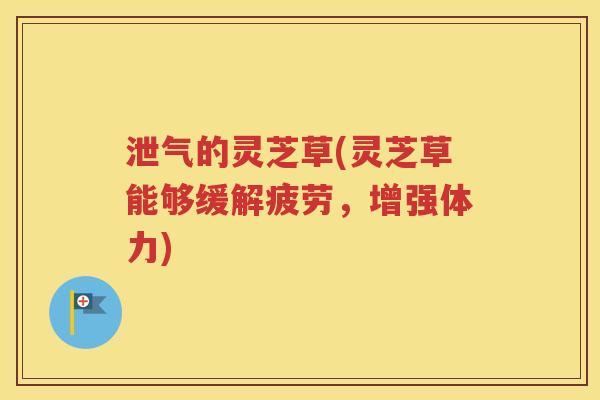 泄气的灵芝草(灵芝草能够缓解疲劳，增强体力)