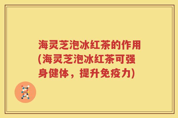 海灵芝泡冰红茶的作用(海灵芝泡冰红茶可强身健体，提升免疫力)