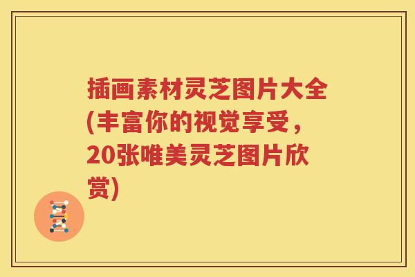 插画素材灵芝图片大全(丰富你的视觉享受，20张唯美灵芝图片欣赏)