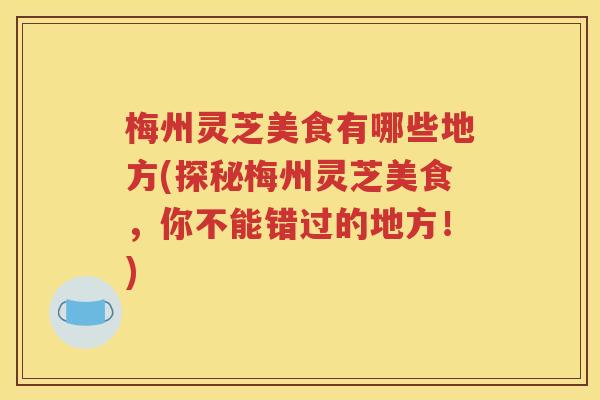梅州灵芝美食有哪些地方(探秘梅州灵芝美食，你不能错过的地方！)