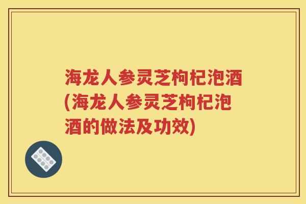 海龙人参灵芝枸杞泡酒(海龙人参灵芝枸杞泡酒的做法及功效)