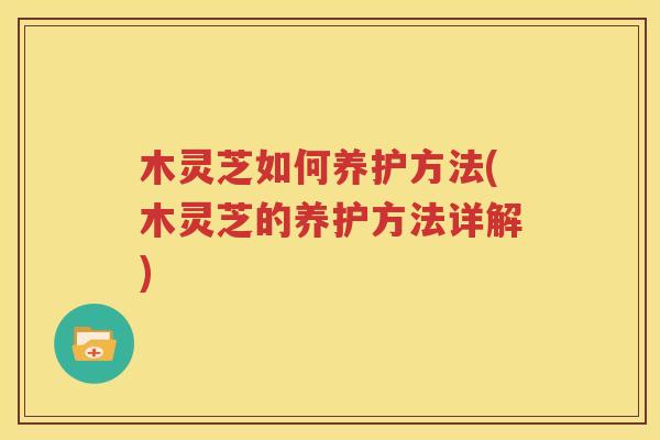 木灵芝如何养护方法(木灵芝的养护方法详解)