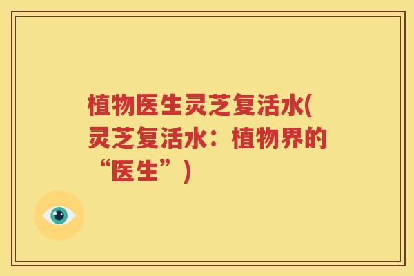 植物医生灵芝复活水(灵芝复活水：植物界的“医生”)