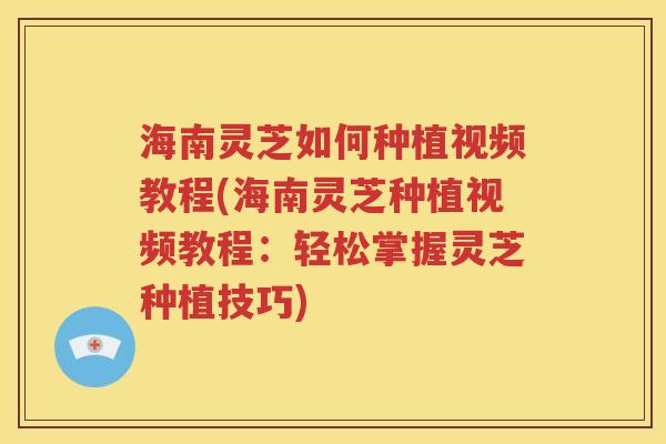 海南灵芝如何种植视频教程(海南灵芝种植视频教程：轻松掌握灵芝种植技巧)