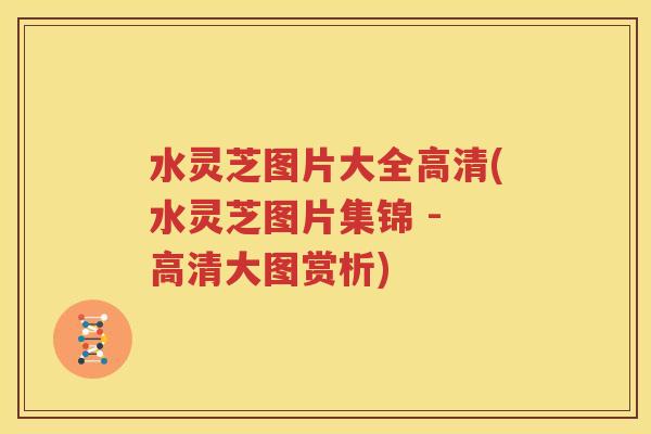 水灵芝图片大全高清(水灵芝图片集锦 - 高清大图赏析)