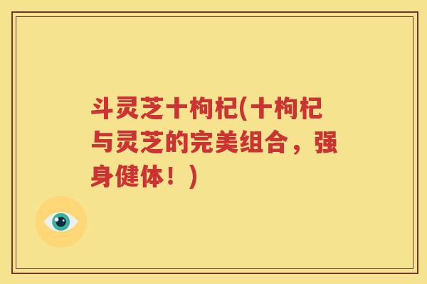 斗灵芝十枸杞(十枸杞与灵芝的完美组合，强身健体！)