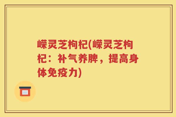 嵘灵芝枸杞(嵘灵芝枸杞：补气养脾，提高身体免疫力)