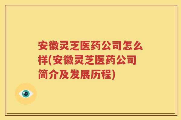 安徽灵芝医药公司怎么样(安徽灵芝医药公司简介及发展历程)