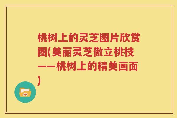 桃树上的灵芝图片欣赏图(美丽灵芝傲立桃枝——桃树上的精美画面)