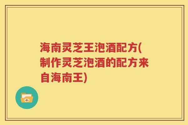 海南灵芝王泡酒配方(制作灵芝泡酒的配方来自海南王)