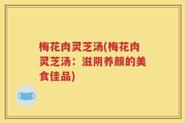 梅花肉灵芝汤(梅花肉灵芝汤：滋阴养颜的美食佳品)