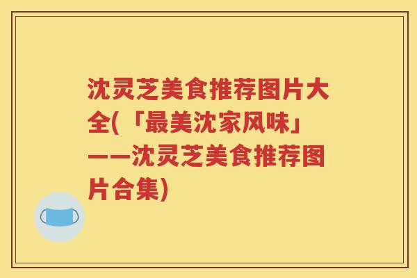 沈灵芝美食推荐图片大全(「最美沈家风味」——沈灵芝美食推荐图片合集)