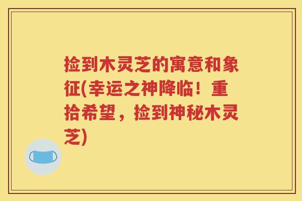 捡到木灵芝的寓意和象征(幸运之神降临！重拾希望，捡到神秘木灵芝)