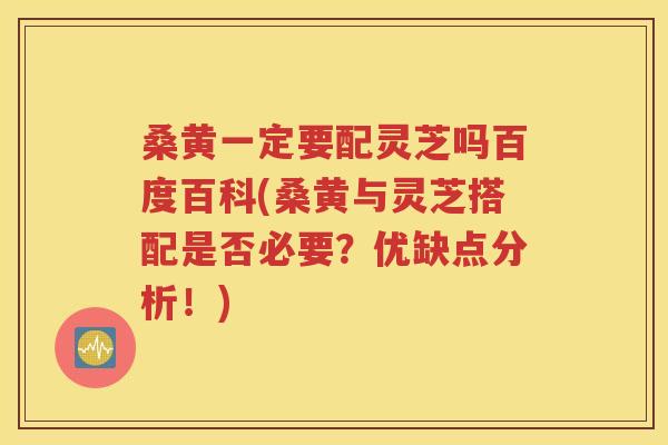 桑黄一定要配灵芝吗百度百科(桑黄与灵芝搭配是否必要？优缺点分析！)
