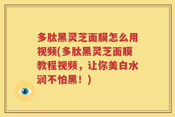 多肽黑灵芝面膜怎么用视频(多肽黑灵芝面膜教程视频，让你美白水润不怕黑！)