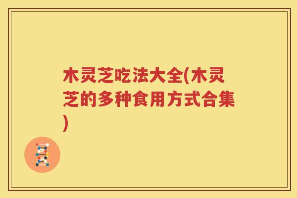木灵芝吃法大全(木灵芝的多种食用方式合集)