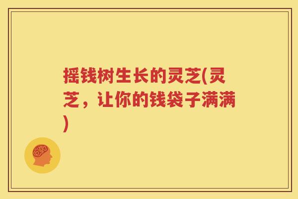 摇钱树生长的灵芝(灵芝，让你的钱袋子满满)