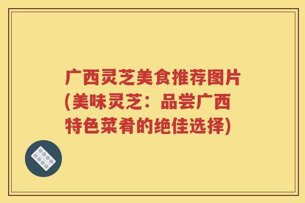 广西灵芝美食推荐图片(美味灵芝：品尝广西特色菜肴的绝佳选择)